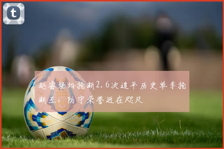 赵睿场均抢断2.6次追平历史单季抢断王,防守荣誉近在咫尺