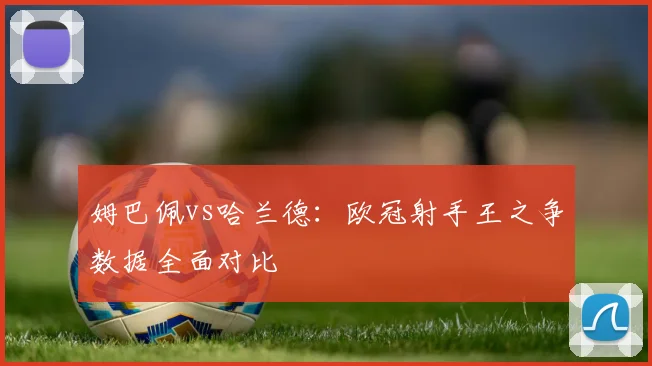 姆巴佩vs哈兰德：欧冠射手王之争数据全面对比