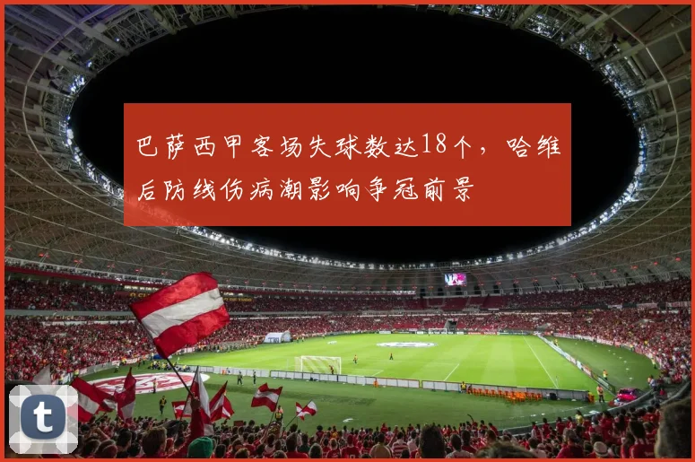 巴萨西甲客场失球数达18个，哈维后防线伤病潮影响争冠前景