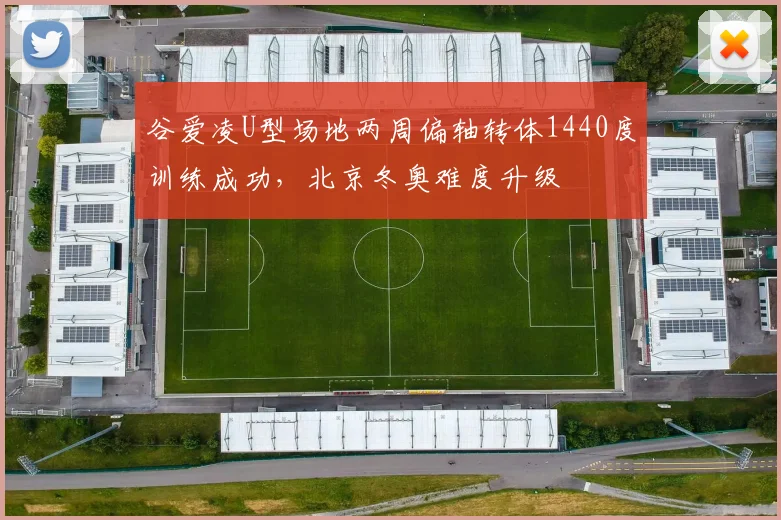 谷爱凌U型场地两周偏轴转体1440度训练成功，北京冬奥难度升级