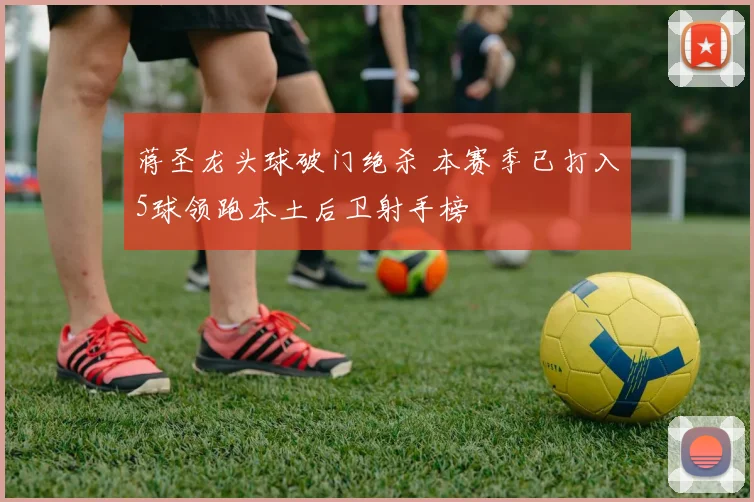 蒋圣龙头球破门绝杀 本赛季已打入5球领跑本土后卫射手榜